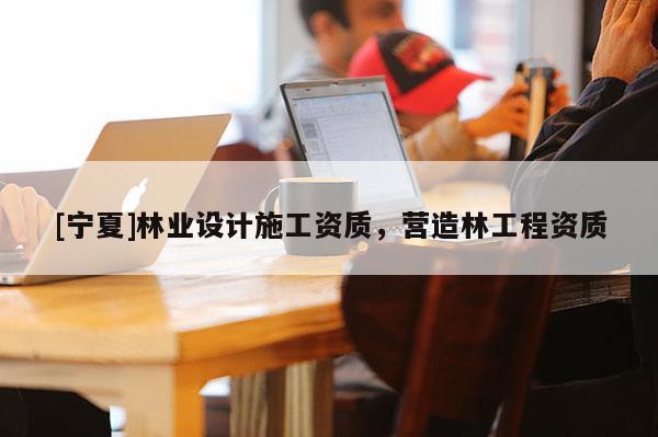 [寧夏]林業(yè)設(shè)計施工資質(zhì)，營造林工程資質(zhì)