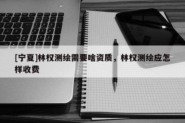 [寧夏]林權(quán)測繪需要啥資質(zhì)，林權(quán)測繪應(yīng)怎樣收費(fèi)
