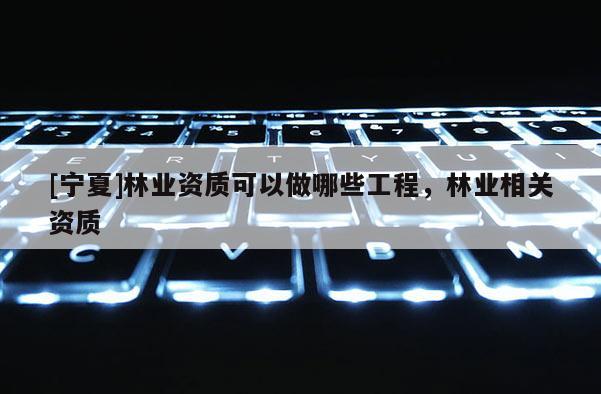 [寧夏]林業(yè)資質(zhì)可以做哪些工程，林業(yè)相關(guān)資質(zhì)