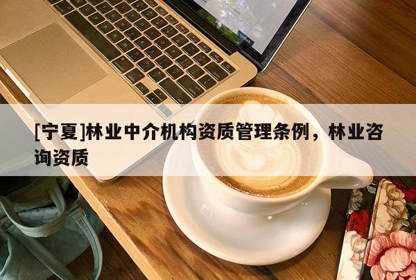 [寧夏]林業(yè)中介機構資質(zhì)管理條例，林業(yè)咨詢資質(zhì)