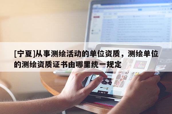 [寧夏]從事測繪活動的單位資質(zhì)，測繪單位的測繪資質(zhì)證書由哪里統(tǒng)一規(guī)定