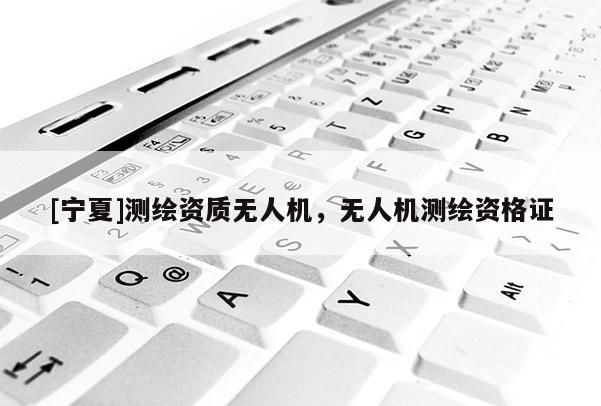 [寧夏]測(cè)繪資質(zhì)無人機(jī)，無人機(jī)測(cè)繪資格證