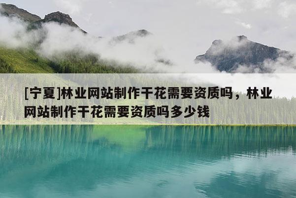 [寧夏]林業(yè)網(wǎng)站制作干花需要資質(zhì)嗎，林業(yè)網(wǎng)站制作干花需要資質(zhì)嗎多少錢