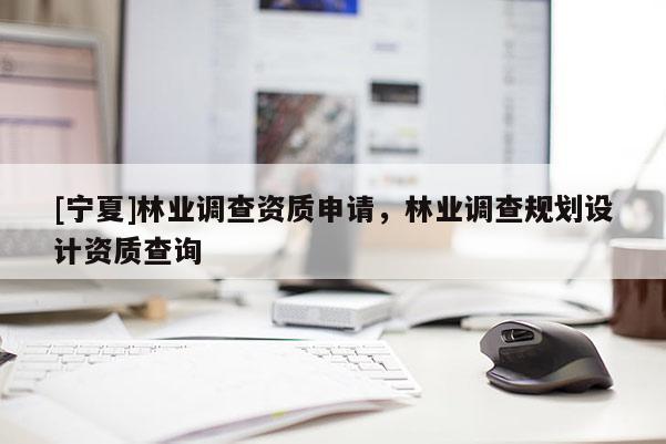 [寧夏]林業(yè)調(diào)查資質(zhì)申請(qǐng)，林業(yè)調(diào)查規(guī)劃設(shè)計(jì)資質(zhì)查詢(xún)
