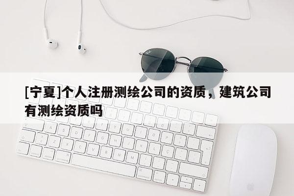 [寧夏]個(gè)人注冊(cè)測(cè)繪公司的資質(zhì)，建筑公司有測(cè)繪資質(zhì)嗎