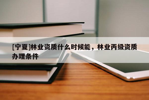[寧夏]林業(yè)資質(zhì)什么時(shí)候能，林業(yè)丙級(jí)資質(zhì)辦理?xiàng)l件