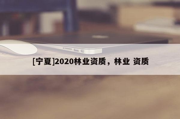 [寧夏]2020林業(yè)資質(zhì)，林業(yè) 資質(zhì)