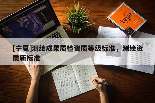 [寧夏]測繪成果質(zhì)檢資質(zhì)等級標準，測繪資質(zhì)新標準