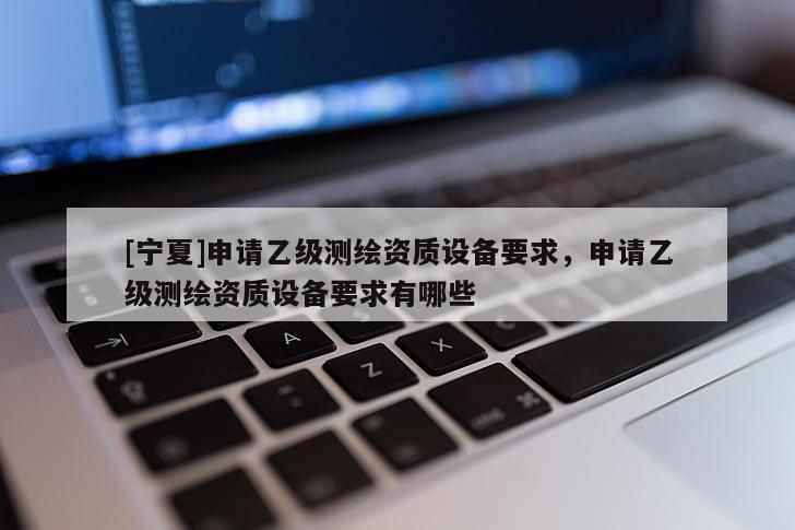 [寧夏]申請乙級(jí)測繪資質(zhì)設(shè)備要求，申請乙級(jí)測繪資質(zhì)設(shè)備要求有哪些