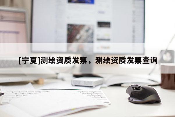 [寧夏]測(cè)繪資質(zhì)發(fā)票，測(cè)繪資質(zhì)發(fā)票查詢