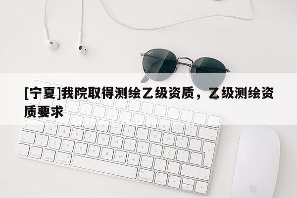 [寧夏]我院取得測繪乙級資質(zhì)，乙級測繪資質(zhì)要求