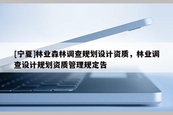 [寧夏]林業(yè)森林調(diào)查規(guī)劃設(shè)計資質(zhì)，林業(yè)調(diào)查設(shè)計規(guī)劃資質(zhì)管理規(guī)定告