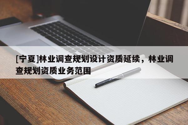 [寧夏]林業(yè)調(diào)查規(guī)劃設(shè)計資質(zhì)延續(xù)，林業(yè)調(diào)查規(guī)劃資質(zhì)業(yè)務(wù)范圍