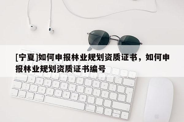 [寧夏]如何申報林業(yè)規(guī)劃資質證書，如何申報林業(yè)規(guī)劃資質證書編號