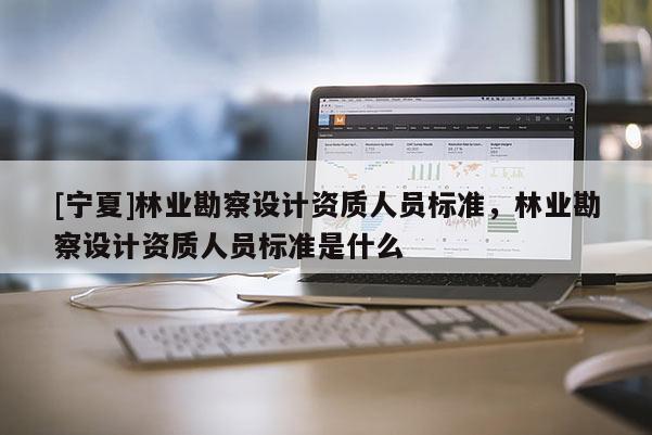 [寧夏]林業(yè)勘察設(shè)計資質(zhì)人員標(biāo)準(zhǔn)，林業(yè)勘察設(shè)計資質(zhì)人員標(biāo)準(zhǔn)是什么
