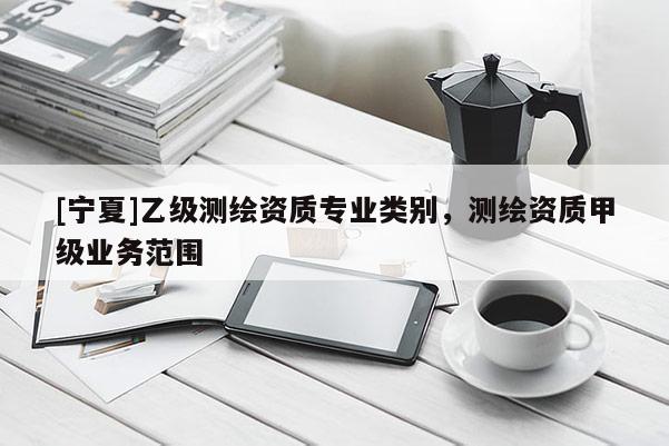 [寧夏]乙級測繪資質(zhì)專業(yè)類別，測繪資質(zhì)甲級業(yè)務(wù)范圍