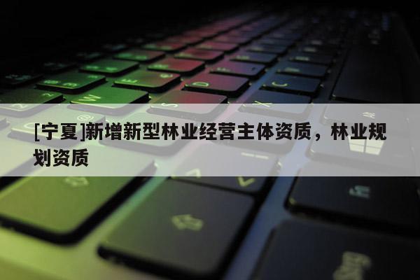 [寧夏]新增新型林業(yè)經(jīng)營主體資質(zhì)，林業(yè)規(guī)劃資質(zhì)
