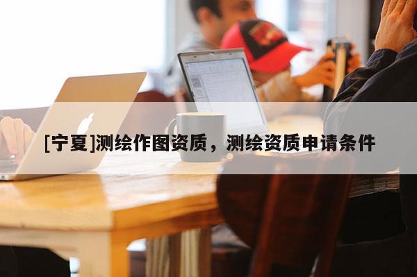[寧夏]測繪作圖資質(zhì)，測繪資質(zhì)申請條件