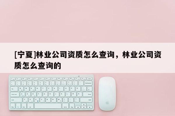 [寧夏]林業(yè)公司資質怎么查詢，林業(yè)公司資質怎么查詢的