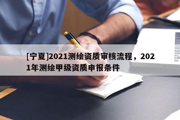 [寧夏]2021測(cè)繪資質(zhì)審核流程，2021年測(cè)繪甲級(jí)資質(zhì)申報(bào)條件