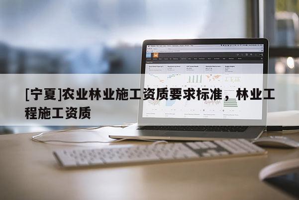 [寧夏]農(nóng)業(yè)林業(yè)施工資質(zhì)要求標(biāo)準(zhǔn)，林業(yè)工程施工資質(zhì)