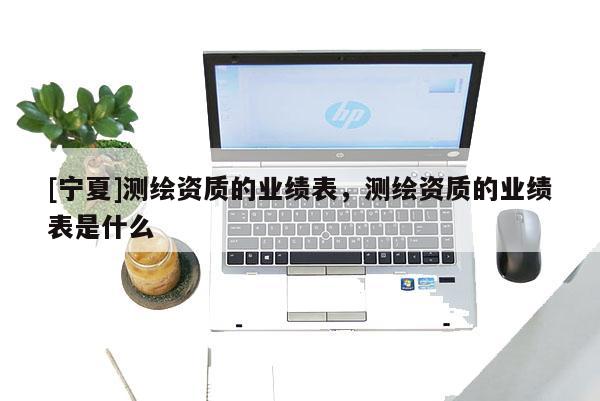 [寧夏]測繪資質(zhì)的業(yè)績表，測繪資質(zhì)的業(yè)績表是什么