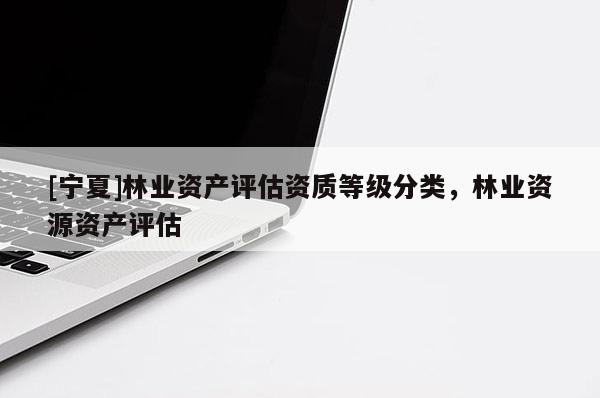 [寧夏]林業(yè)資產(chǎn)評(píng)估資質(zhì)等級(jí)分類，林業(yè)資源資產(chǎn)評(píng)估
