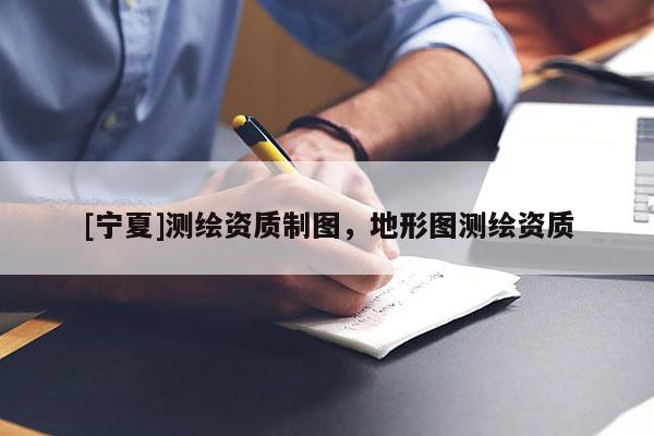 [寧夏]測(cè)繪資質(zhì)制圖，地形圖測(cè)繪資質(zhì)