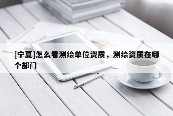 [寧夏]怎么看測繪單位資質(zhì)，測繪資質(zhì)在哪個部門