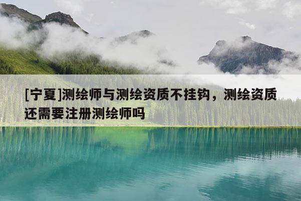 [寧夏]測(cè)繪師與測(cè)繪資質(zhì)不掛鉤，測(cè)繪資質(zhì)還需要注冊(cè)測(cè)繪師嗎
