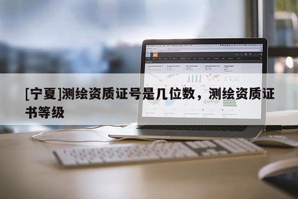 [寧夏]測繪資質(zhì)證號是幾位數(shù)，測繪資質(zhì)證書等級