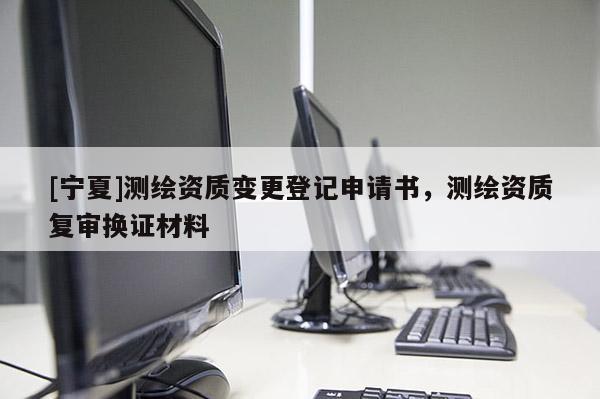 [寧夏]測(cè)繪資質(zhì)變更登記申請(qǐng)書(shū)，測(cè)繪資質(zhì)復(fù)審換證材料