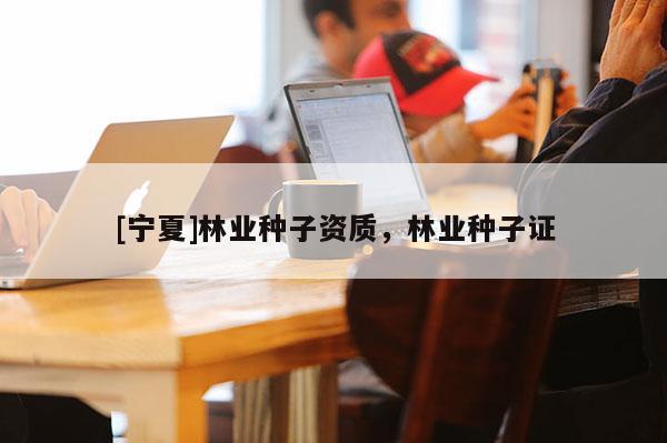 [寧夏]林業(yè)種子資質(zhì)，林業(yè)種子證