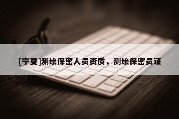 [寧夏]測繪保密人員資質(zhì)，測繪保密員證