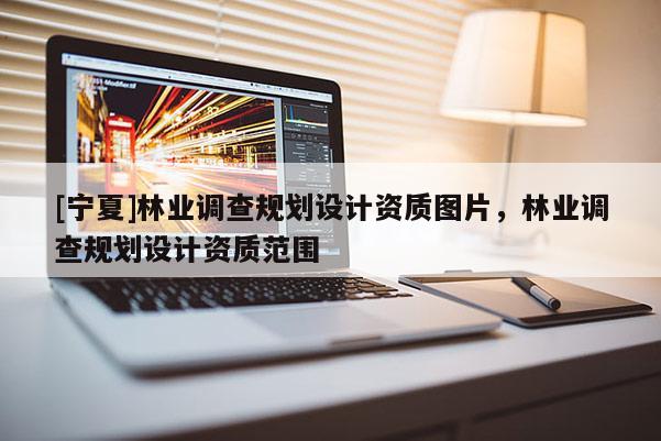[寧夏]林業(yè)調(diào)查規(guī)劃設(shè)計(jì)資質(zhì)圖片，林業(yè)調(diào)查規(guī)劃設(shè)計(jì)資質(zhì)范圍