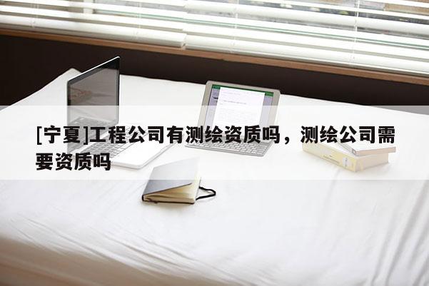 [寧夏]工程公司有測繪資質(zhì)嗎，測繪公司需要資質(zhì)嗎