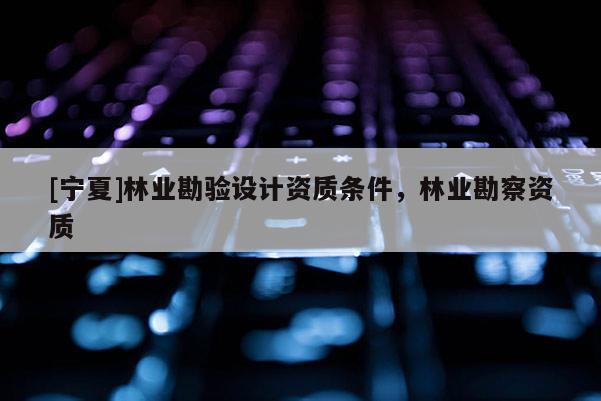 [寧夏]林業(yè)勘驗設(shè)計資質(zhì)條件，林業(yè)勘察資質(zhì)