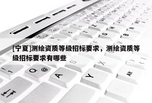 [寧夏]測(cè)繪資質(zhì)等級(jí)招標(biāo)要求，測(cè)繪資質(zhì)等級(jí)招標(biāo)要求有哪些