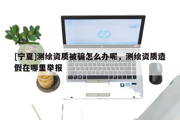 [寧夏]測繪資質(zhì)被騙怎么辦呢，測繪資質(zhì)造假在哪里舉報(bào)