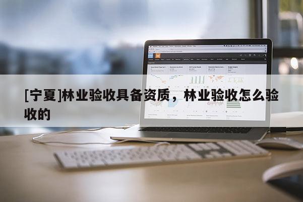 [寧夏]林業(yè)驗收具備資質(zhì)，林業(yè)驗收怎么驗收的