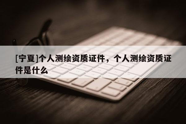 [寧夏]個人測繪資質(zhì)證件，個人測繪資質(zhì)證件是什么