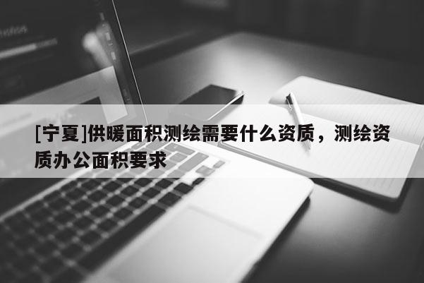[寧夏]供暖面積測(cè)繪需要什么資質(zhì)，測(cè)繪資質(zhì)辦公面積要求