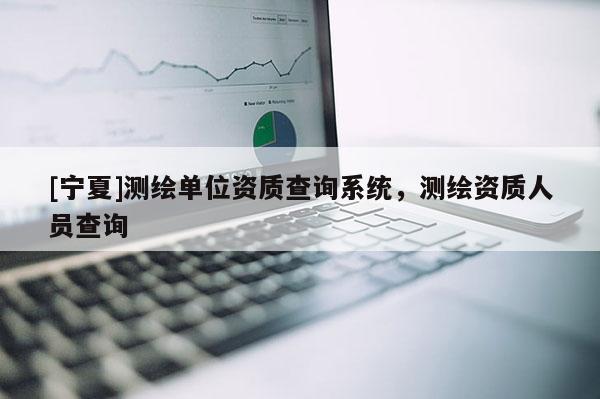 [寧夏]測(cè)繪單位資質(zhì)查詢系統(tǒng)，測(cè)繪資質(zhì)人員查詢