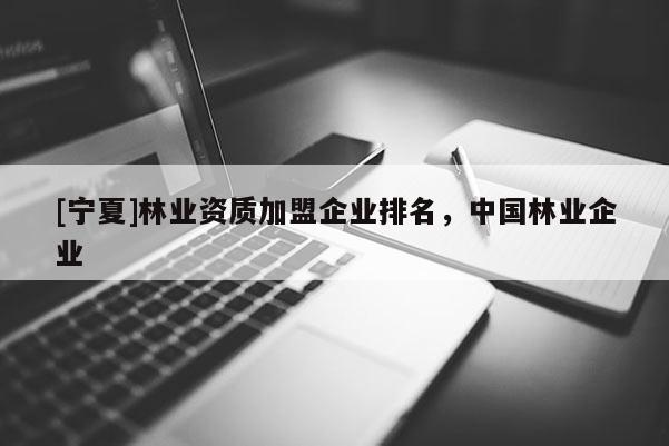[寧夏]林業(yè)資質(zhì)加盟企業(yè)排名，中國林業(yè)企業(yè)