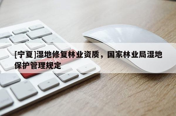 [寧夏]濕地修復(fù)林業(yè)資質(zhì)，國(guó)家林業(yè)局濕地保護(hù)管理規(guī)定