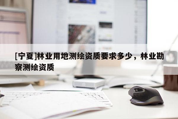 [寧夏]林業(yè)用地測繪資質(zhì)要求多少，林業(yè)勘察測繪資質(zhì)