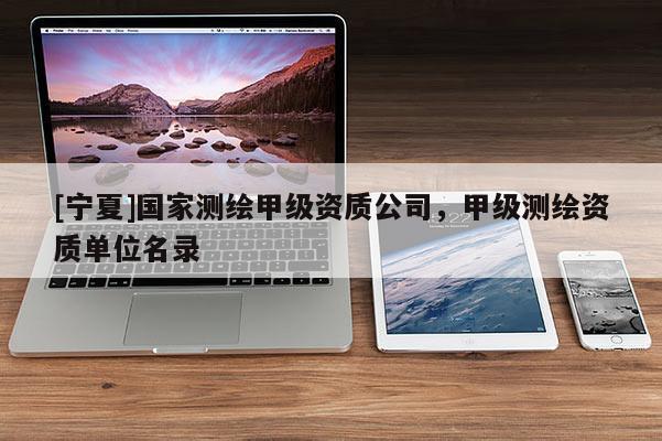 [寧夏]國(guó)家測(cè)繪甲級(jí)資質(zhì)公司，甲級(jí)測(cè)繪資質(zhì)單位名錄