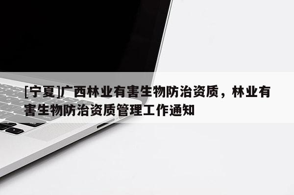 [寧夏]廣西林業(yè)有害生物防治資質(zhì)，林業(yè)有害生物防治資質(zhì)管理工作通知