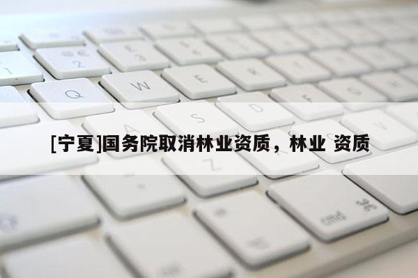 [寧夏]國務院取消林業(yè)資質(zhì)，林業(yè) 資質(zhì)