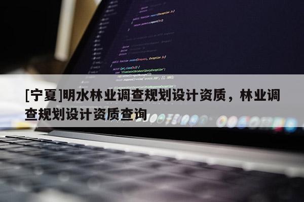 [寧夏]明水林業(yè)調(diào)查規(guī)劃設(shè)計(jì)資質(zhì)，林業(yè)調(diào)查規(guī)劃設(shè)計(jì)資質(zhì)查詢
